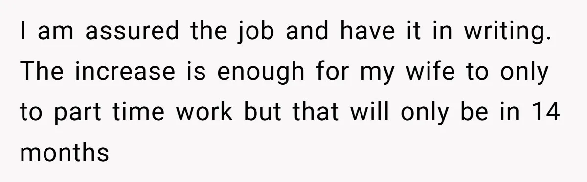 Man Explodes After Pregnant Wife Insults Their Generous Landlord And Loses Cheap Rent I am assured the job and have it in writing. The increase is enough for my wife to only to part time work but that will only be in 14...