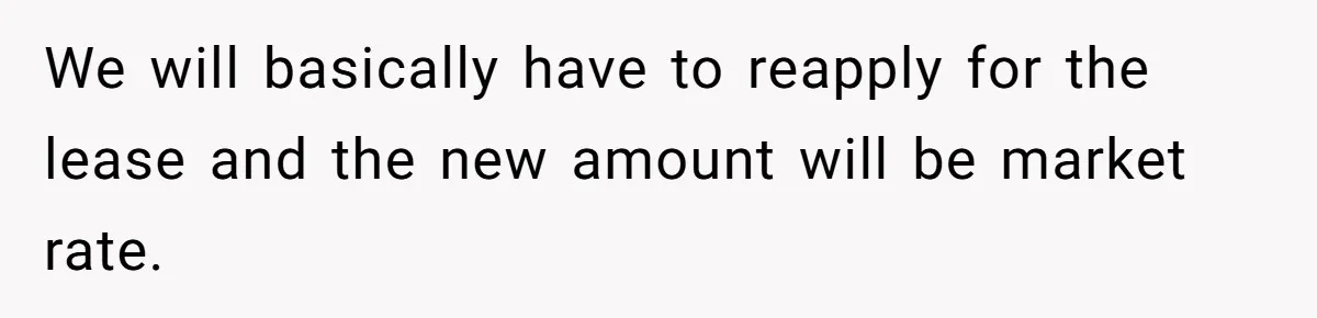 Man Explodes After Pregnant Wife Insults Their Generous Landlord And Loses Cheap Rent We will basically have to reapply for the lease and the new amount will be market rate.
