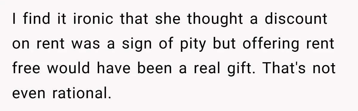 Man Explodes After Pregnant Wife Insults Their Generous Landlord And Loses Cheap Rent I find it ironic that she thought a discount on rent was a sign of pity but offering rent free would have been a real gift. That's not even rational.