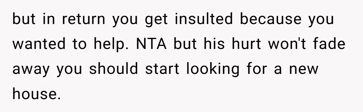 Man Explodes After Pregnant Wife Insults Their Generous Landlord And Loses Cheap Rent but in return you get insulted because you wanted to help. NTA but his hurt won't fade away you should start looking for a new house.