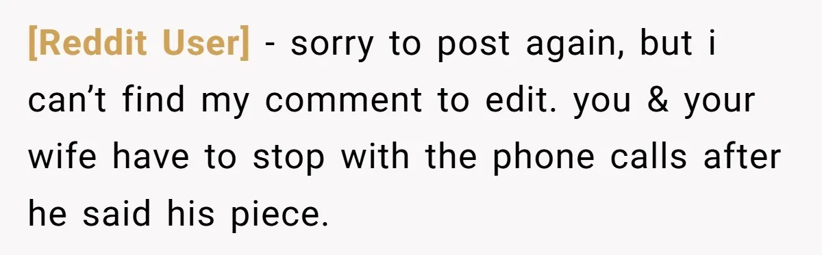 [Reddit User] − sorry to post again, but i can’t find my comment to edit. you & your wife have to stop with the phone calls after he said his...