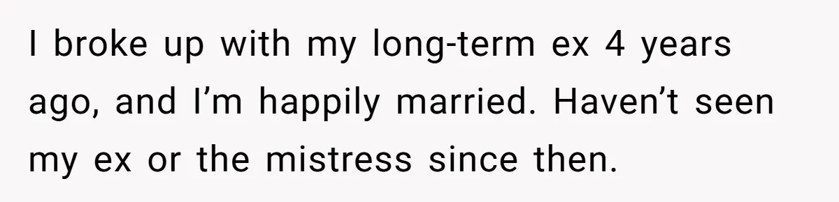 Woman Tells Her Ex’s Mistress Her Dead Parents Would Be Proud, Friends Say She Crossed A Line I broke up with my long-term ex 4 years ago, and I’m happily married. Haven’t seen my ex or the mistress since then.