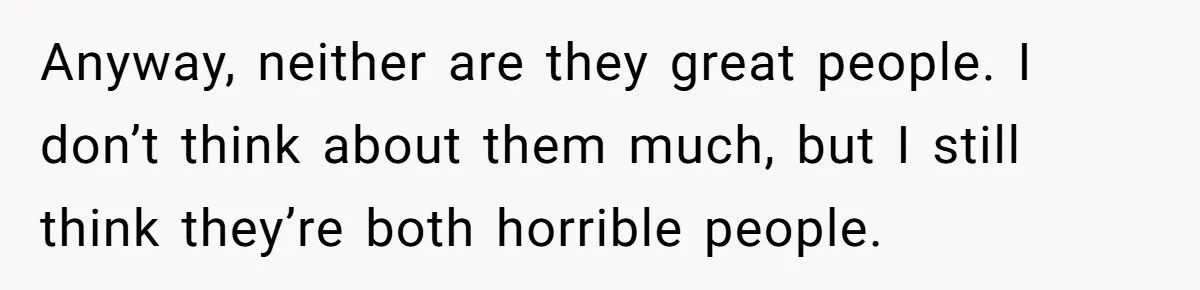 Woman Tells Her Ex’s Mistress Her Dead Parents Would Be Proud, Friends Say She Crossed A Line Anyway, neither are they great people. I don’t think about them much, but I still think they’re both horrible people.