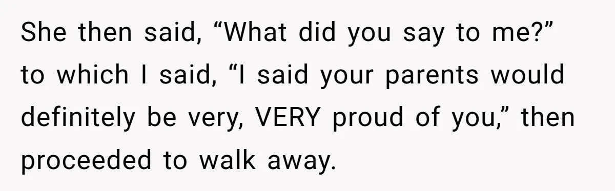 Woman Tells Her Ex’s Mistress Her Dead Parents Would Be Proud, Friends Say She Crossed A Line She then said, “What did you say to me?” to which I said, “I said your parents would definitely be very, VERY proud of you,” then proceeded to walk away.