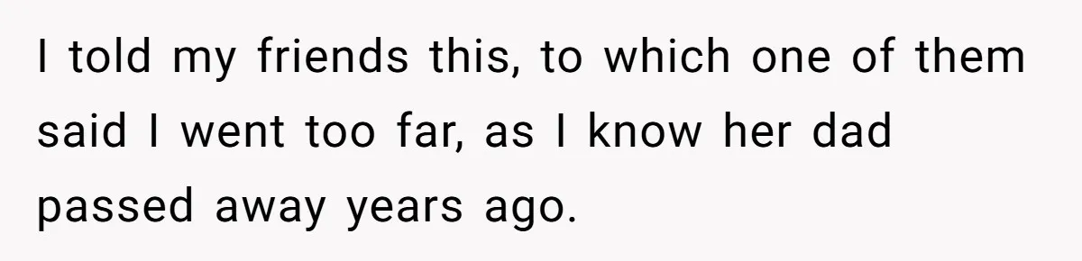Woman Tells Her Ex’s Mistress Her Dead Parents Would Be Proud, Friends Say She Crossed A Line I told my friends this, to which one of them said I went too far, as I know her dad passed away years ago.