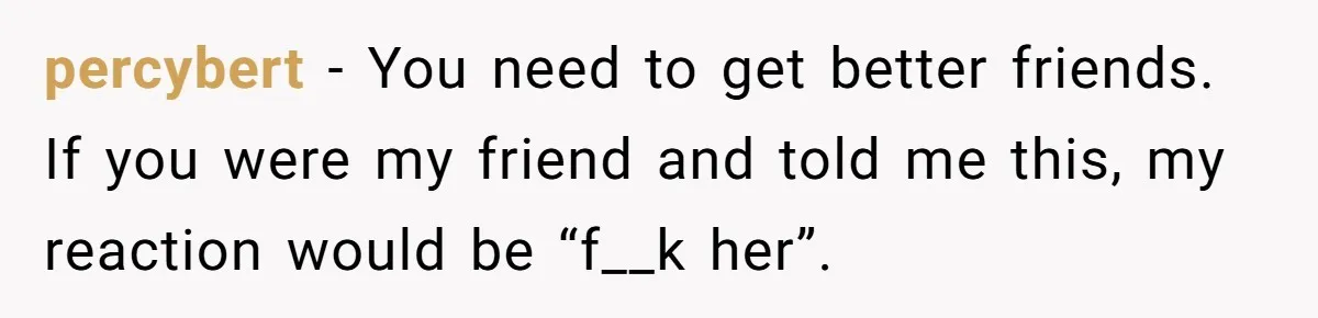 Woman Tells Her Ex’s Mistress Her Dead Parents Would Be Proud, Friends Say She Crossed A Line percybert − You need to get better friends. If you were my friend and told me this, my reaction would be “f__k her”.