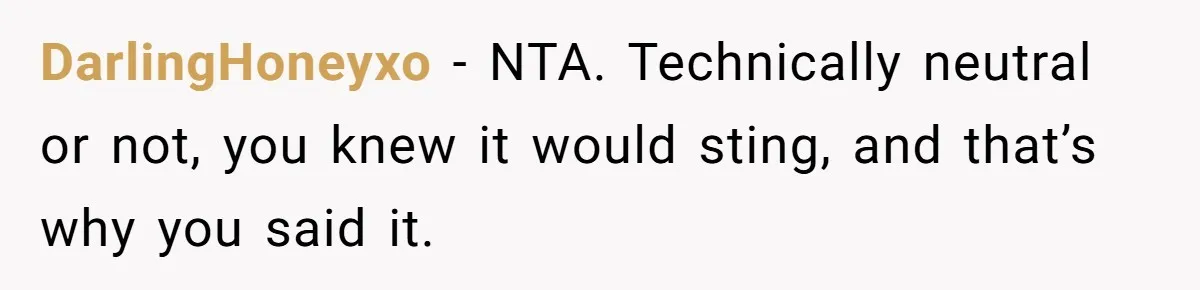 Woman Tells Her Ex’s Mistress Her Dead Parents Would Be Proud, Friends Say She Crossed A Line DarlingHoneyxo − NTA. Technically neutral or not, you knew it would sting, and that’s why you said it.