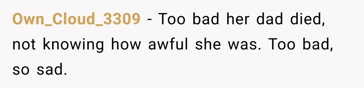 Woman Tells Her Ex’s Mistress Her Dead Parents Would Be Proud, Friends Say She Crossed A Line Own_Cloud_3309 − Too bad her dad died, not knowing how awful she was. Too bad, so sad.