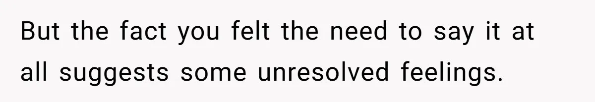 Woman Tells Her Ex’s Mistress Her Dead Parents Would Be Proud, Friends Say She Crossed A Line But the fact you felt the need to say it at all suggests some unresolved feelings.