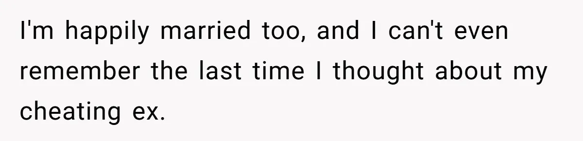 Woman Tells Her Ex’s Mistress Her Dead Parents Would Be Proud, Friends Say She Crossed A Line I'm happily married too, and I can't even remember the last time I thought about my cheating ex.