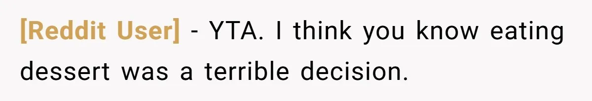 [Reddit User] − YTA. I think you know eating dessert was a terrible decision.