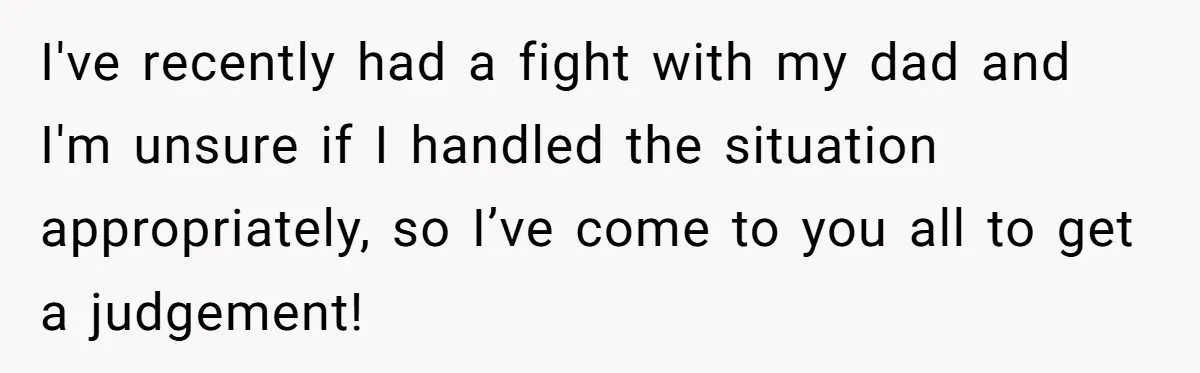 I've recently had a fight with my dad and I'm unsure if I handled the situation appropriately, so I’ve come to you all to get a judgement!
