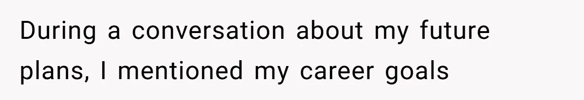 During a conversation about my future plans, I mentioned my career goals