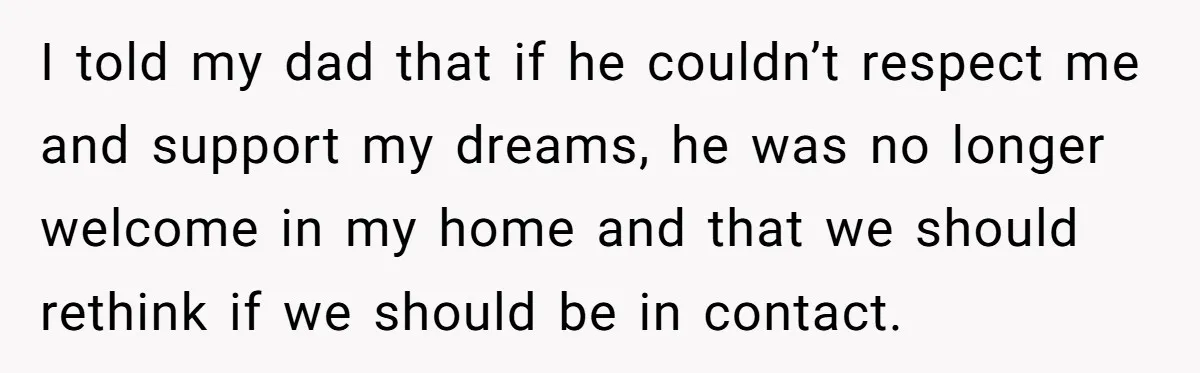 I told my dad that if he couldn’t respect me and support my dreams, he was no longer welcome in my home and that we should rethink if we should...