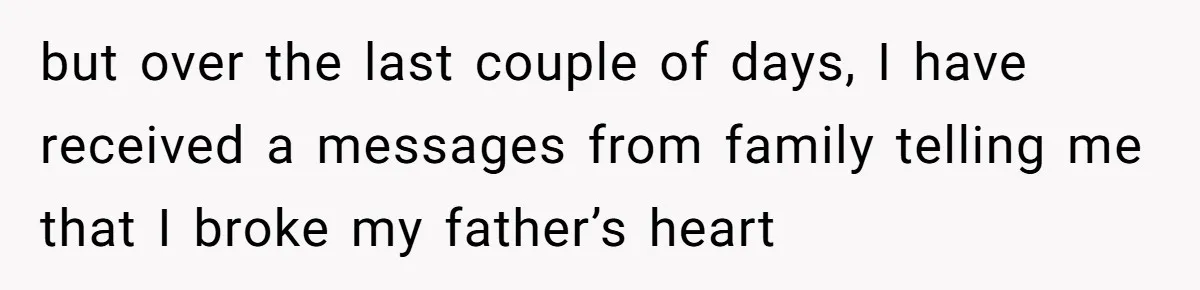 but over the last couple of days, I have received a messages from family telling me that I broke my father’s heart