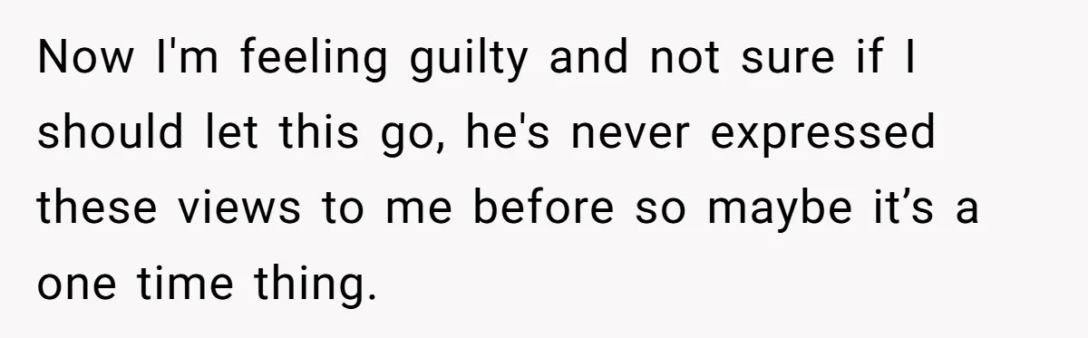 Now I'm feeling guilty and not sure if I should let this go, he's never expressed these views to me before so maybe it’s a one time thing.