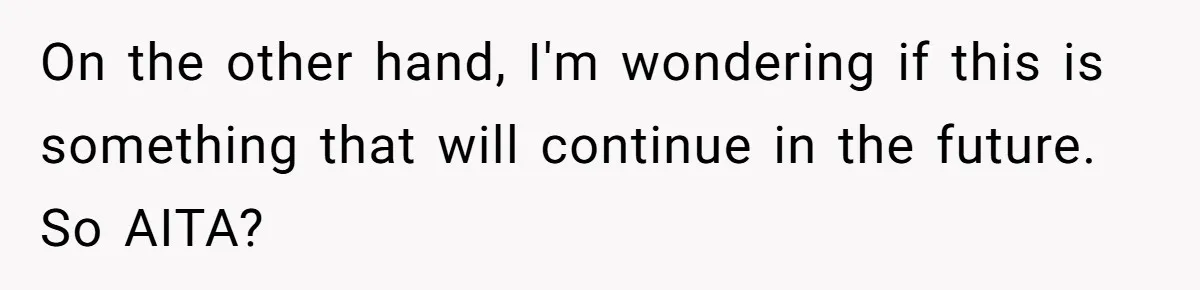 On the other hand, I'm wondering if this is something that will continue in the future. So AITA?
