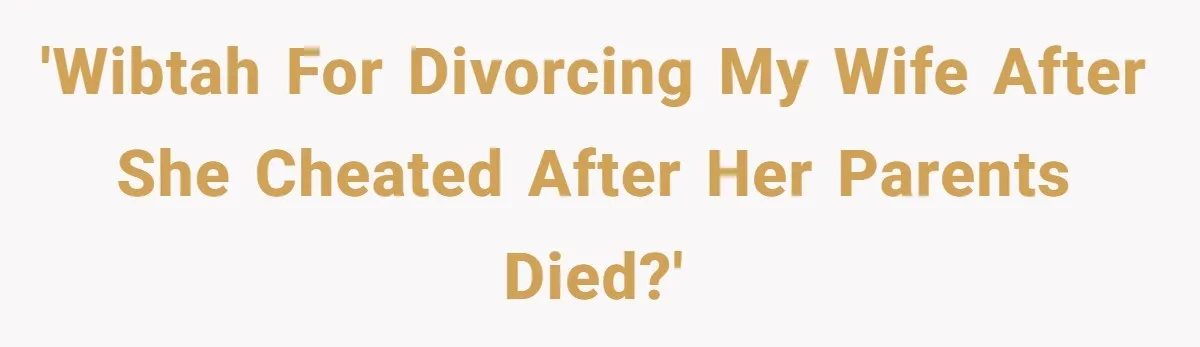 Man Considers Divorce After Wife Cheats With Ex While Grieving Her Parents’ Deaths 'WIBTAH for divorcing my wife after she cheated after her parents died?'