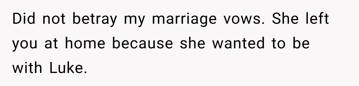 Man Considers Divorce After Wife Cheats With Ex While Grieving Her Parents’ Deaths Did not betray my marriage vows. She left you at home because she wanted to be with Luke.