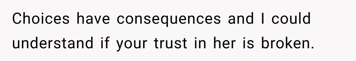 Man Considers Divorce After Wife Cheats With Ex While Grieving Her Parents’ Deaths Choices have consequences and I could understand if your trust in her is broken.