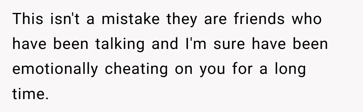 Man Considers Divorce After Wife Cheats With Ex While Grieving Her Parents’ Deaths This isn't a mistake they are friends who have been talking and I'm sure have been emotionally cheating on you for a long time.