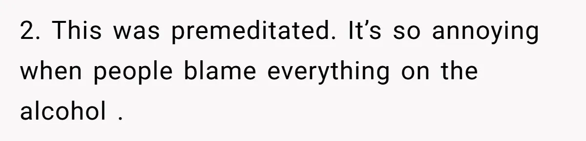 Man Considers Divorce After Wife Cheats With Ex While Grieving Her Parents’ Deaths 2. This was premeditated. It’s so annoying when people blame everything on the alcohol .
