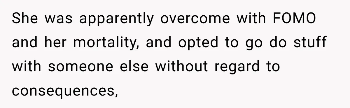 Man Considers Divorce After Wife Cheats With Ex While Grieving Her Parents’ Deaths She was apparently overcome with FOMO and her mortality, and opted to go do stuff with someone else without regard to consequences,