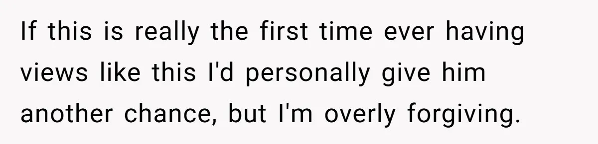 If this is really the first time ever having views like this I'd personally give him another chance, but I'm overly forgiving.
