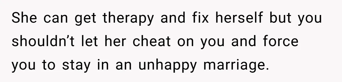 Man Considers Divorce After Wife Cheats With Ex While Grieving Her Parents’ Deaths She can get therapy and fix herself but you shouldn’t let her cheat on you and force you to stay in an unhappy marriage.