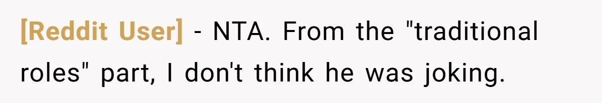 [Reddit User] − NTA. From the "traditional roles" part, I don't think he was joking.