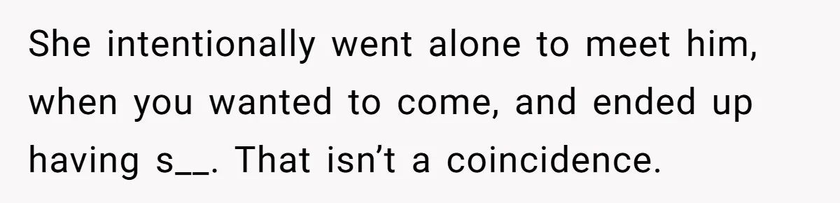 Man Considers Divorce After Wife Cheats With Ex While Grieving Her Parents’ Deaths She intentionally went alone to meet him, when you wanted to come, and ended up having s__. That isn’t a coincidence.