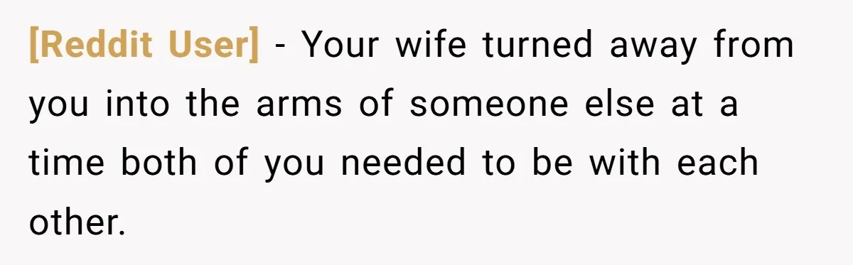 [Reddit User] − Your wife turned away from you into the arms of someone else at a time both of you needed to be with each other.