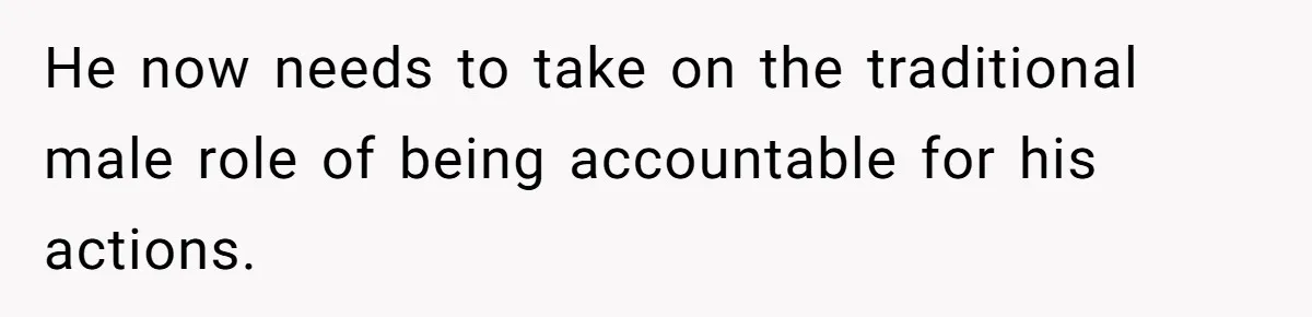 He now needs to take on the traditional male role of being accountable for his actions.