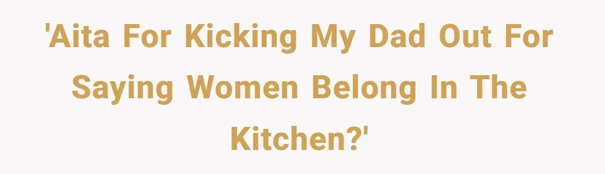 'AITA for kicking my dad out for saying women belong in the kitchen?'