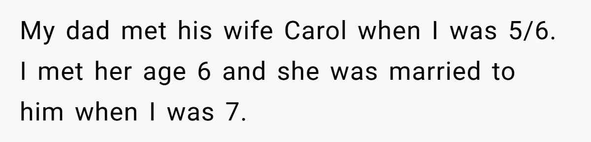 Teenage Son Unleashes Brutal Truth On Father's Wife Over Constant Mom Bashing And Forced Closeness My dad met his wife Carol when I was 5/6. I met her age 6 and she was married to him when I was 7.