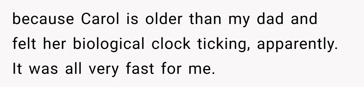 Teenage Son Unleashes Brutal Truth On Father's Wife Over Constant Mom Bashing And Forced Closeness because Carol is older than my dad and felt her biological clock ticking, apparently. It was all very fast for me.