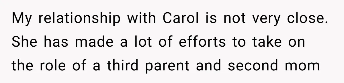 Teenage Son Unleashes Brutal Truth On Father's Wife Over Constant Mom Bashing And Forced Closeness My relationship with Carol is not very close. She has made a lot of efforts to take on the role of a third parent and second mom