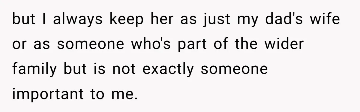 Teenage Son Unleashes Brutal Truth On Father's Wife Over Constant Mom Bashing And Forced Closeness but I always keep her as just my dad's wife or as someone who's part of the wider family but is not exactly someone important to me.
