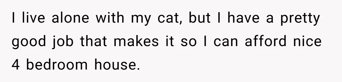 She Gave Her Sister One Rule to Stay - Protect the Cat. After Breaking It Three Times, She Kicked Them Out I live alone with my cat, but I have a pretty good job that makes it so I can afford nice 4 bedroom house.