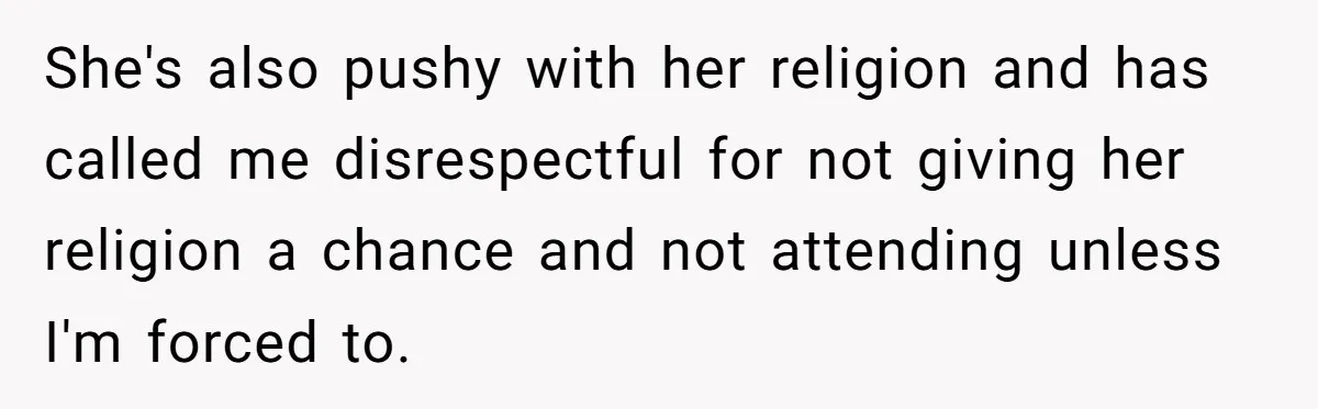 Teenage Son Unleashes Brutal Truth On Father's Wife Over Constant Mom Bashing And Forced Closeness She's also pushy with her religion and has called me disrespectful for not giving her religion a chance and not attending unless I'm forced to.