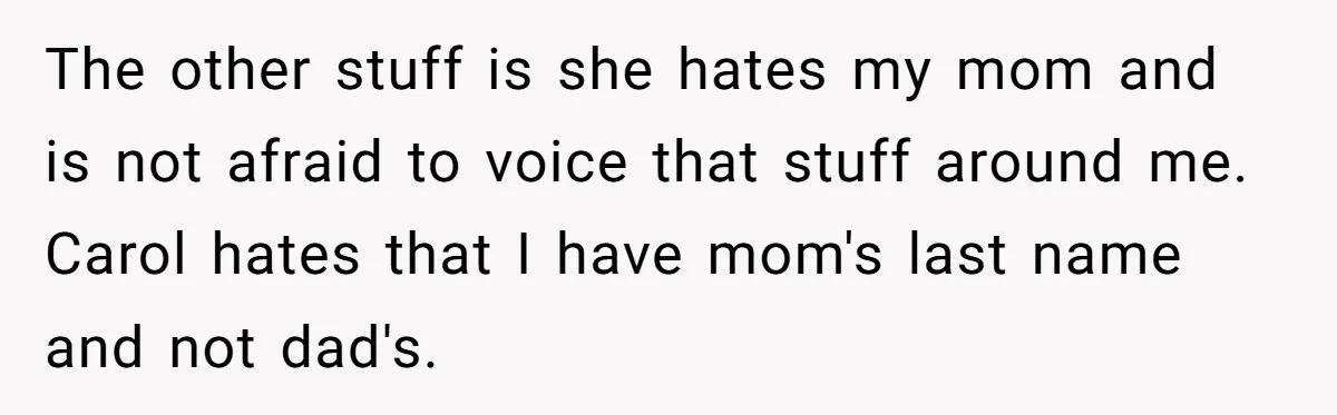 Teenage Son Unleashes Brutal Truth On Father's Wife Over Constant Mom Bashing And Forced Closeness The other stuff is she hates my mom and is not afraid to voice that stuff around me. Carol hates that I have mom's last name and not dad's.