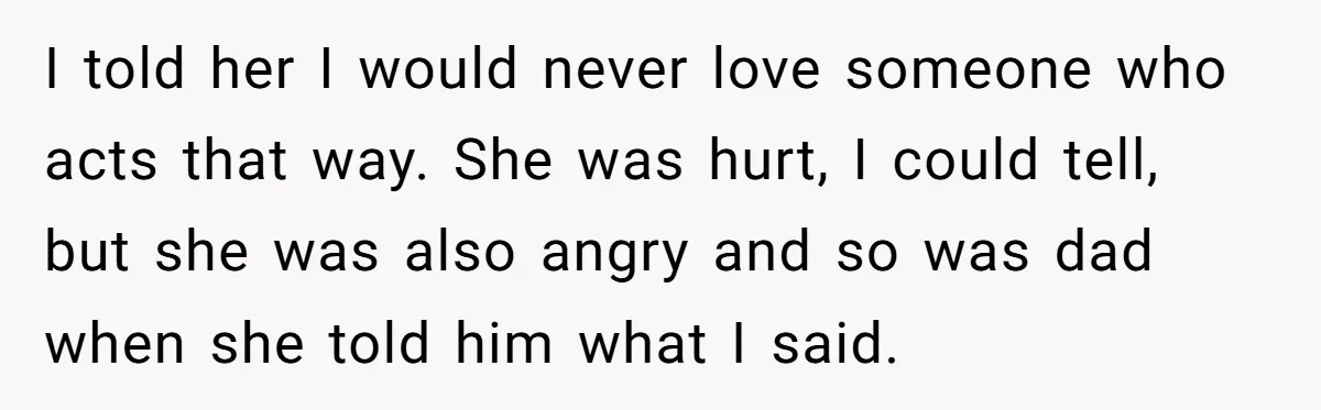 Teenage Son Unleashes Brutal Truth On Father's Wife Over Constant Mom Bashing And Forced Closeness I told her I would never love someone who acts that way. She was hurt, I could tell, but she was also angry and so was dad when she told...