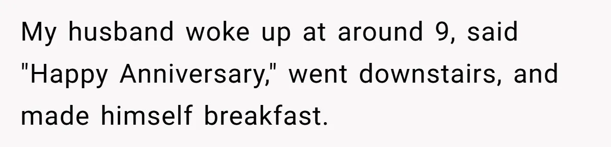 Husband Says He Wants to “Relax” On Their Anniversary, So His Wife Leaves Him With the Kids My husband woke up at around 9, said "Happy Anniversary," went downstairs, and made himself breakfast.