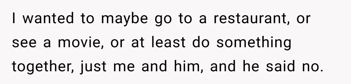 Husband Says He Wants to “Relax” On Their Anniversary, So His Wife Leaves Him With the Kids I wanted to maybe go to a restaurant, or see a movie, or at least do something together, just me and him, and he said no.