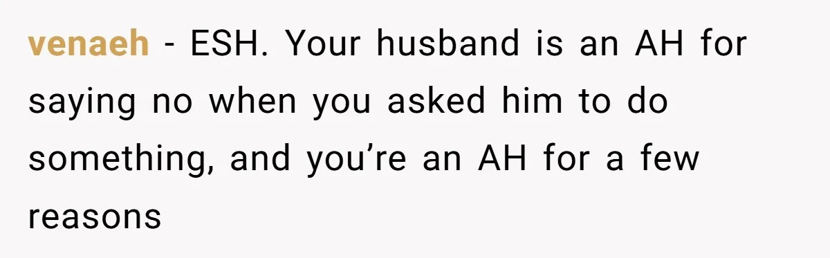 Husband Says He Wants to “Relax” On Their Anniversary, So His Wife Leaves Him With the Kids venaeh − ESH. Your husband is an AH for saying no when you asked him to do something, and you’re an AH for a few reasons