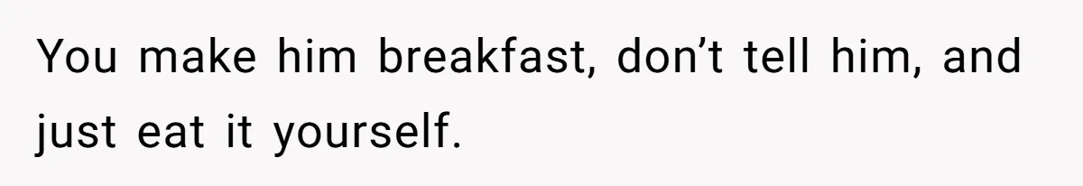 Husband Says He Wants to “Relax” On Their Anniversary, So His Wife Leaves Him With the Kids You make him breakfast, don’t tell him, and just eat it yourself.