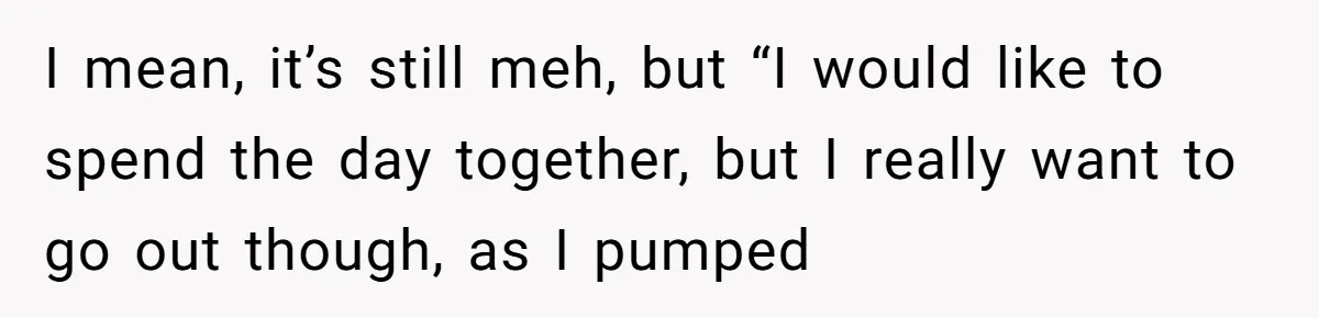 Husband Says He Wants to “Relax” On Their Anniversary, So His Wife Leaves Him With the Kids I mean, it’s still meh, but “I would like to spend the day together, but I really want to go out though, as I pumped