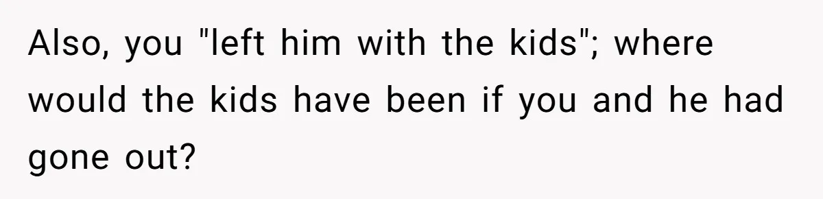 Husband Says He Wants to “Relax” On Their Anniversary, So His Wife Leaves Him With the Kids Also, you "left him with the kids"; where would the kids have been if you and he had gone out?