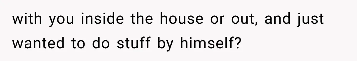 Husband Says He Wants to “Relax” On Their Anniversary, So His Wife Leaves Him With the Kids with you inside the house or out, and just wanted to do stuff by himself?