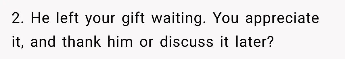 Husband Says He Wants to “Relax” On Their Anniversary, So His Wife Leaves Him With the Kids 2. He left your gift waiting. You appreciate it, and thank him or discuss it later?